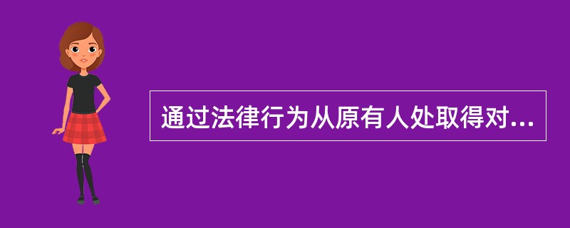 通过法律行为从原有人处取得对某项财产的所有权是（）。