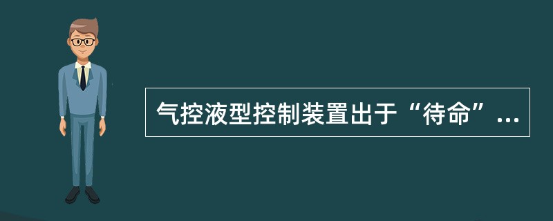 气控液型控制装置出于“待命”工况时，其主要阀件处于什么工位或工况？