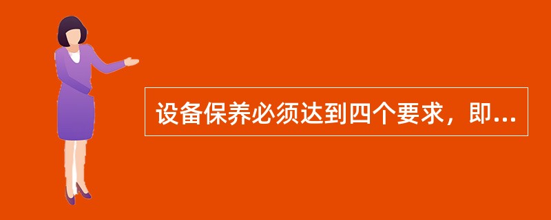 设备保养必须达到四个要求，即：完好、清洁、润好、安全。