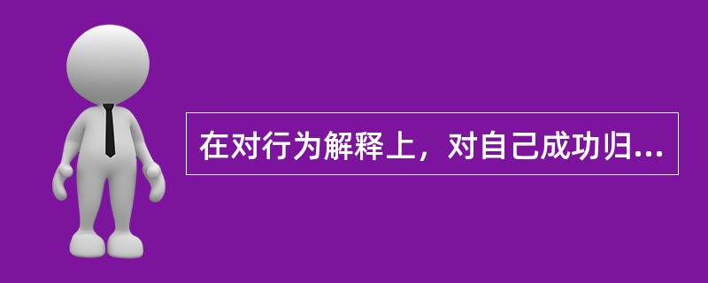 在对行为解释上，对自己成功归因于自身，对他人成功归因于外部条件，这符合人际交往原
