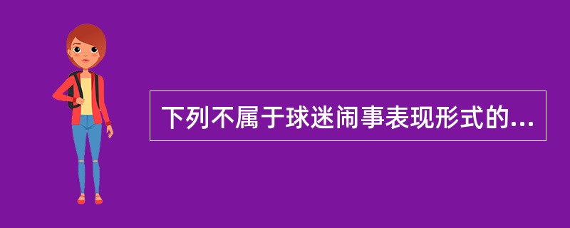 下列不属于球迷闹事表现形式的是（）。