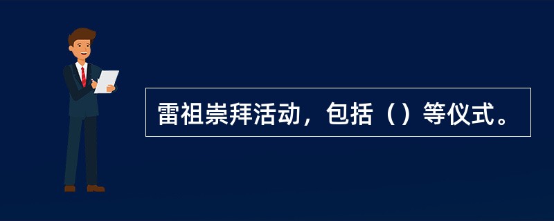 雷祖崇拜活动，包括（）等仪式。