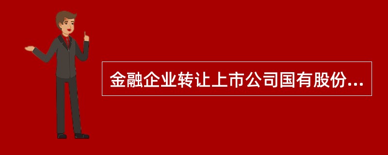 金融企业转让上市公司国有股份，转让方为上市公司参股股东的，在1个完整会计年度内累