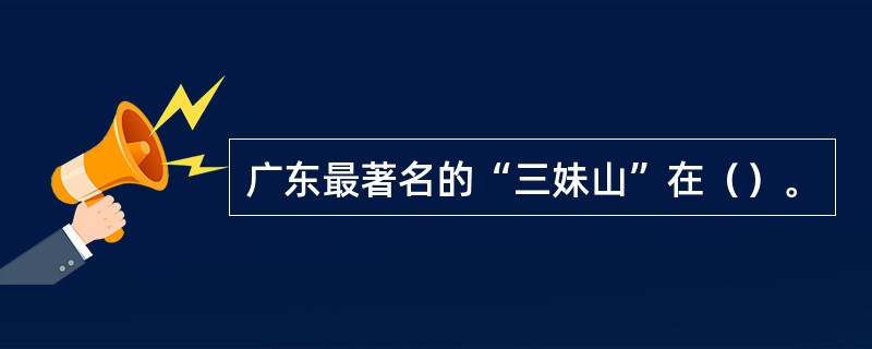 广东最著名的“三妹山”在（）。