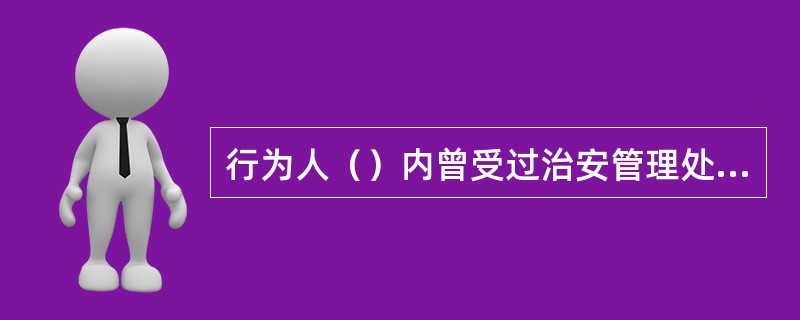 行为人（）内曾受过治安管理处罚又实施违反治安管理行为的，从重处罚。