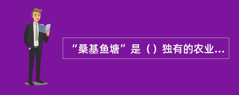 “桑基鱼塘”是（）独有的农业经济形式。