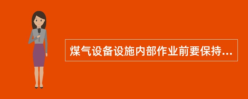 煤气设备设施内部作业前要保持设备内空气良好流通，打开所有人孔、毛孔、料孔、风门、