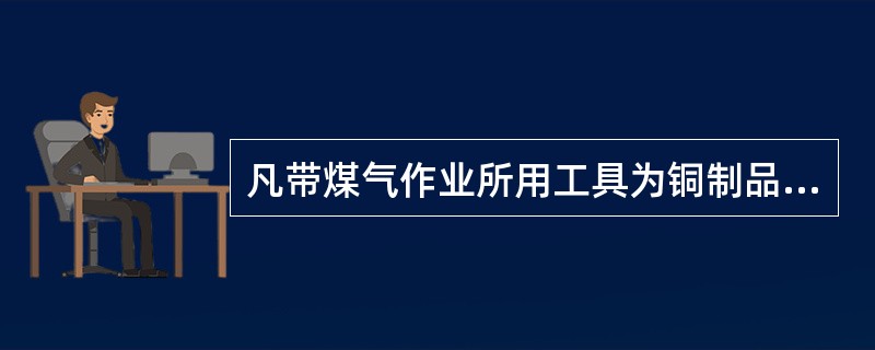 凡带煤气作业所用工具为铜制品，如无铜制品应将工具涂抹铅油或甘油（）