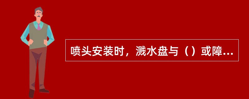 喷头安装时，溅水盘与（）或障碍物的距离应符合设计要求。