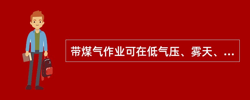 带煤气作业可在低气压、雾天、雷雨天气进行。（）