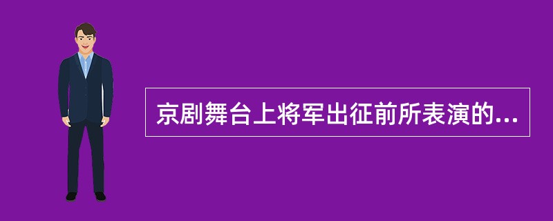 京剧舞台上将军出征前所表演的一套程式动作名称是（）