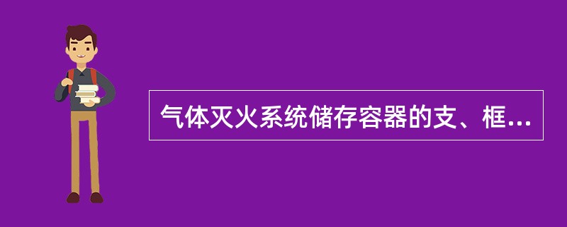 气体灭火系统储存容器的支、框架应固定牢靠，可不做防腐处理。（）