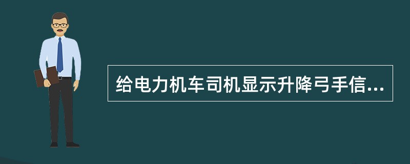 给电力机车司机显示升降弓手信号的人员，应站在列车运行方面的（右）侧。