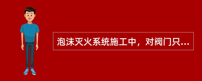 泡沫灭火系统施工中，对阀门只需进行严密性试验。（）。