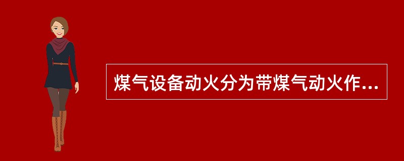 煤气设备动火分为带煤气动火作业和停煤气动火作业，相比而言前者比后者安全。（）