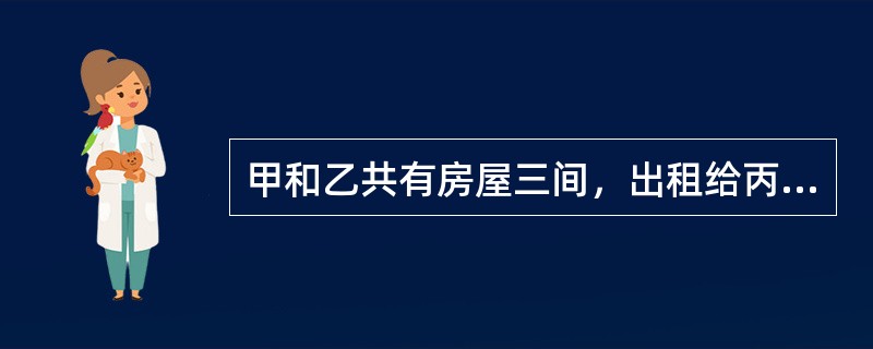 甲和乙共有房屋三间，出租给丙开办商店。现甲要向丁借款5万元，在丁的要求下，征得乙