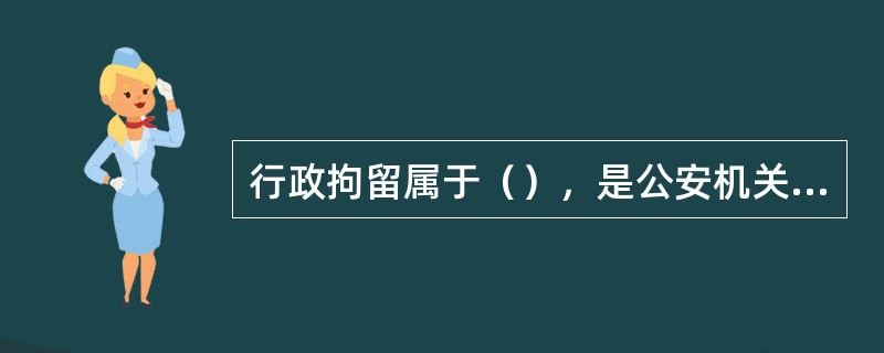 行政拘留属于（），是公安机关对违反治安管理行为人，依法给予的暂时剥夺其人身自由的