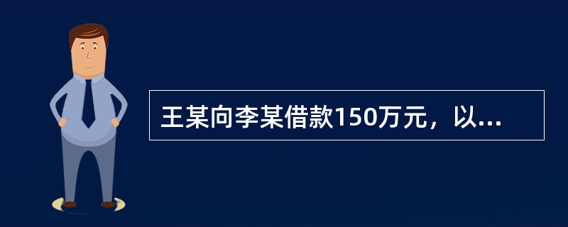 王某向李某借款150万元，以自己所有的房屋作为抵押，二人签订了书面的抵押合同，但