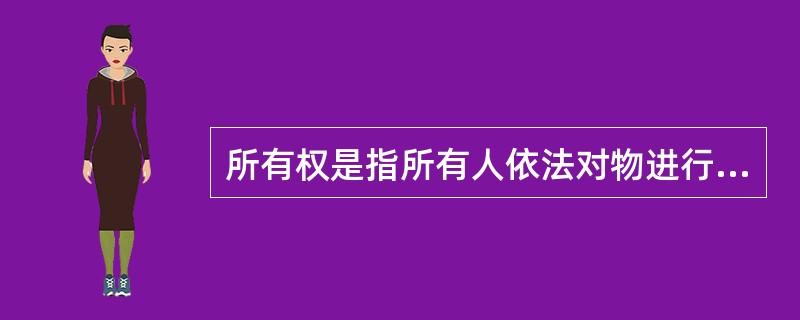 所有权是指所有人依法对物进行（）的权利。