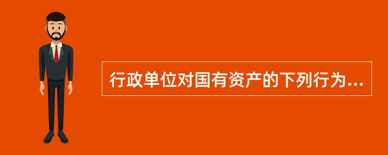 行政单位对国有资产的下列行为中，属于国有资产处置的有（）。