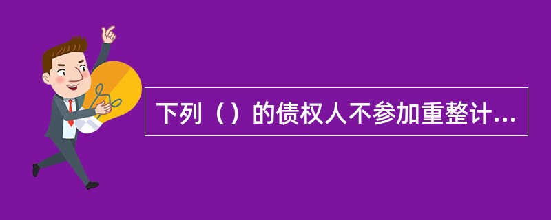 下列（）的债权人不参加重整计划草案的表决。