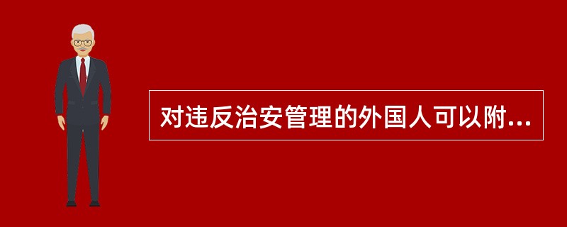 对违反治安管理的外国人可以附加适用限期出境、驱逐出境行政处罚。（）