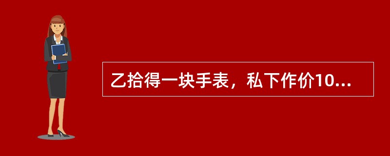 乙拾得一块手表，私下作价100元卖给不知情的朋友丙。遗失人甲发现后，要求丙返还该