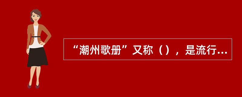 “潮州歌册”又称（），是流行于潮汕方言区一种历史悠久的民间说唱艺术。