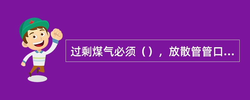 过剩煤气必须（），放散管管口高度应高于周围建筑物，且不低于（）米，放散时要有火焰