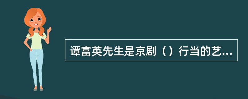 谭富英先生是京剧（）行当的艺术大师