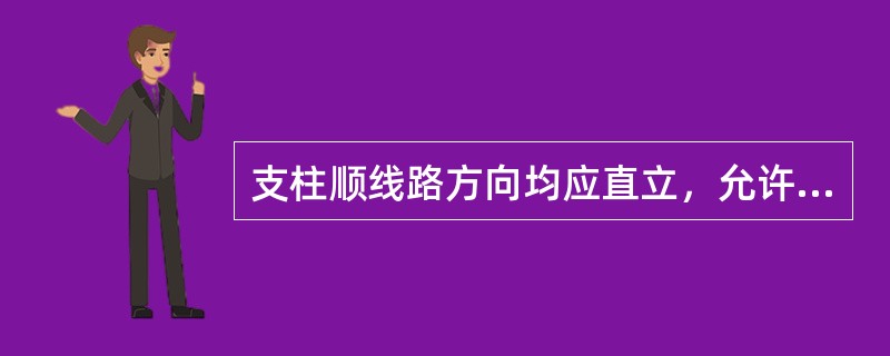 支柱顺线路方向均应直立，允许偏差不应大于支柱高度的1%，但锚柱端部应向拉线侧倾斜