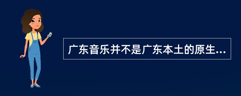 广东音乐并不是广东本土的原生作品，而是在（）等外地音乐的基础上，融合西方音乐的元