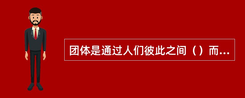 团体是通过人们彼此之间（）而形成的为达到共同的目标，满足共同的需要，以一定的社会