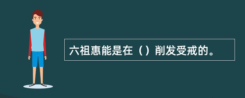 六祖惠能是在（）削发受戒的。