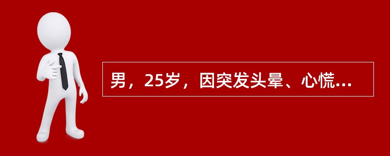 男，25岁，因突发头晕、心慌、面色苍白就诊。查体：神志清醒、面色苍白，P120次