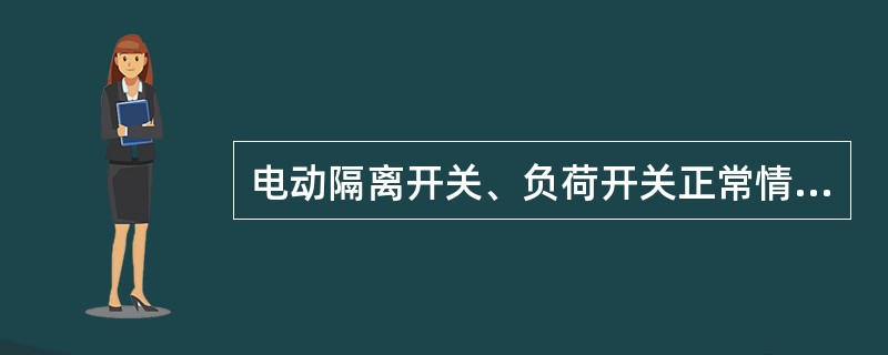 电动隔离开关、负荷开关正常情况下应由电力调度员采用远动方式操作。