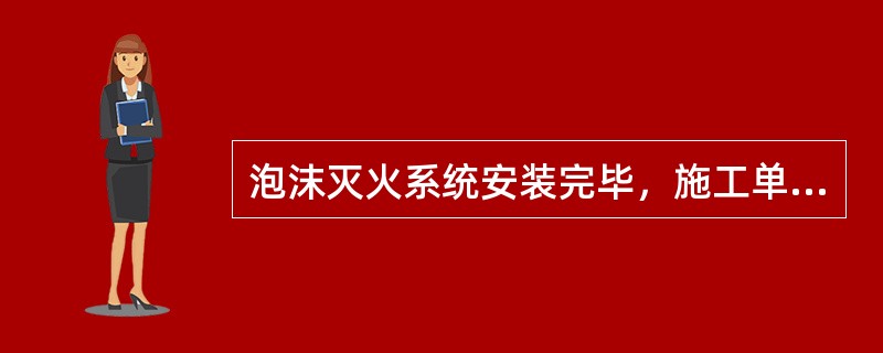 泡沫灭火系统安装完毕，施工单位应按规定进行系统调试；调试合格后，施工单位应向（）