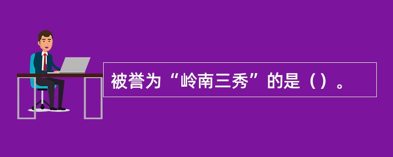 被誉为“岭南三秀”的是（）。