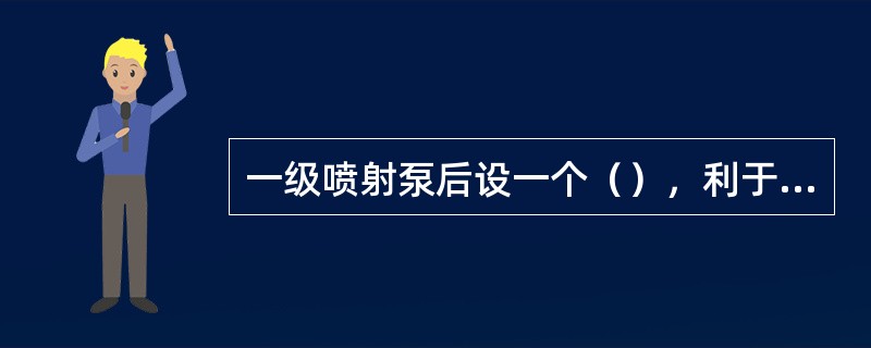 一级喷射泵后设一个（），利于降低二级泵的负荷。