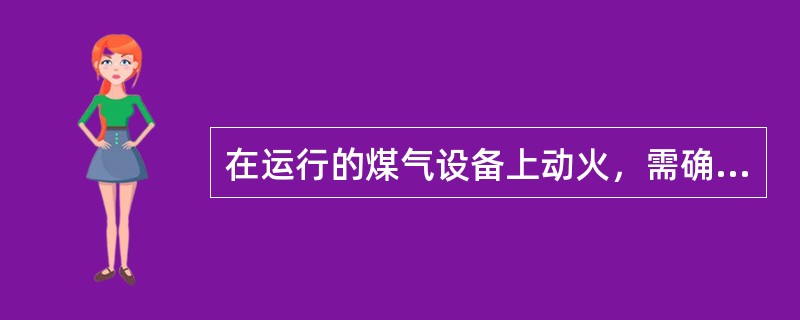 在运行的煤气设备上动火，需确认设备内煤气应保持（）。动火部位应可靠接地，附近应安