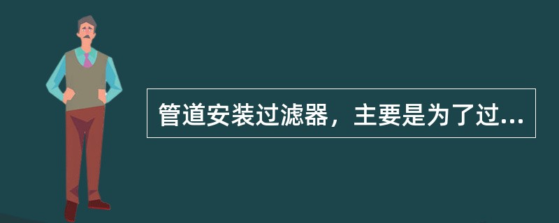 管道安装过滤器，主要是为了过滤介质中的（）。