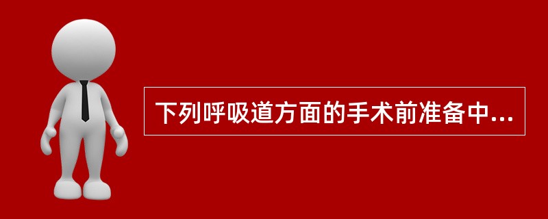 下列呼吸道方面的手术前准备中那项是错误的。（）