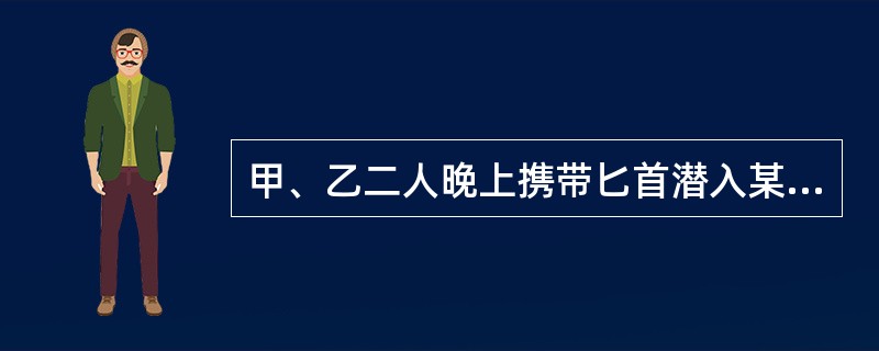 甲、乙二人晚上携带匕首潜入某超市准备抢劫，但进入超市后发现值班人员已睡熟，于是在