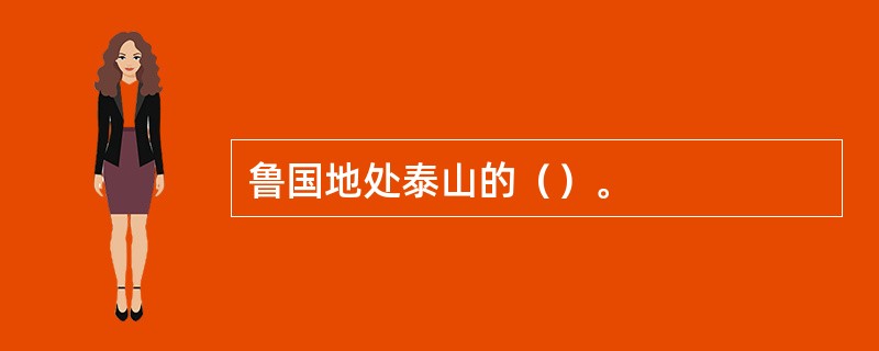 鲁国地处泰山的（）。