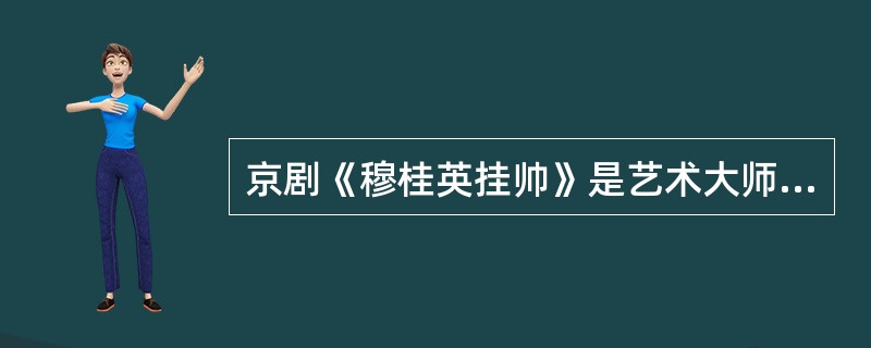 京剧《穆桂英挂帅》是艺术大师（）的代表作