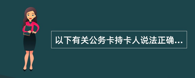以下有关公务卡持卡人说法正确的是（）