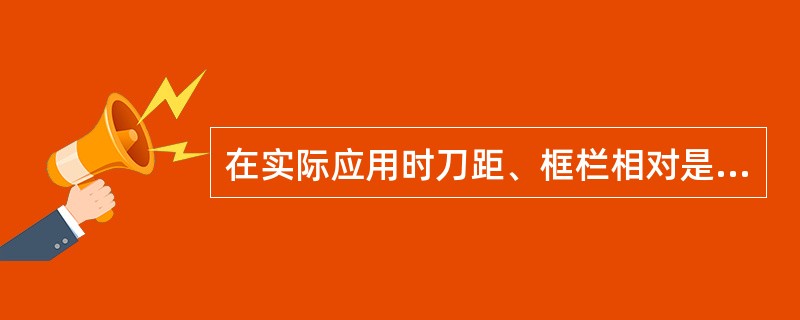 在实际应用时刀距、框栏相对是（）。