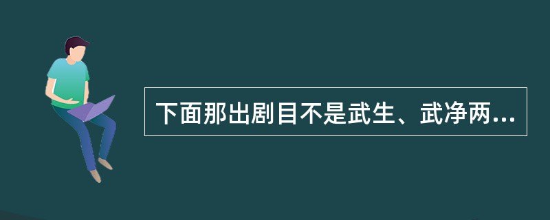 下面那出剧目不是武生、武净两门抱，而是专由武净扮演的？（）