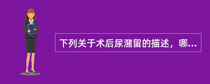 下列关于术后尿潴留的描述，哪项是错误的（）。