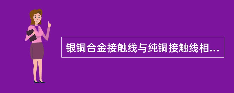 银铜合金接触线与纯铜接触线相比具有导电性能跟好，抗拉伸性能好，价格便宜等优点。